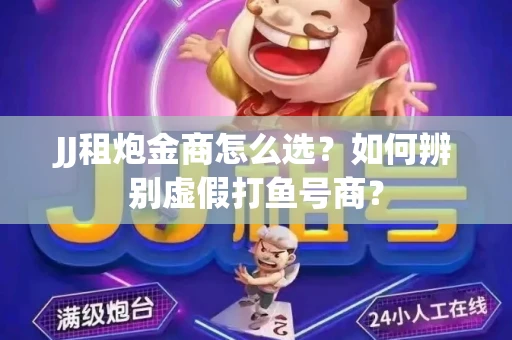 JJ租炮金商怎么选？如何辨别虚假打鱼号商？